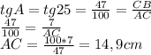 tgA=tg25=\frac{47}{100} = \frac{CB}{AC} \\ \frac{47}{100} = \frac{7}{AC} \\ AC= \frac{100*7}{47}=14,9 cm