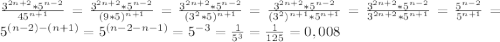 \frac{3^{2n+2} * 5^{n-2} }{45^{n+1}} = \frac{3^{2n+2} * 5^{n-2} }{(9*5)^{n+1}} = \frac{3^{2n+2} * 5^{n-2} }{(3^{2}*5) ^{n+1}} = \frac{3^{2n+2} * 5^{n-2} }{(3^{2})^{n+1}*5^{n+1}} = \frac{3^{2n+2} * 5^{n-2} }{3^{2n+2}*5^{n+1}} = \frac{5^{n-2} }{5^{n+1}} = 5^{(n-2)-(n+1)} = 5^{(n-2-n-1)} = 5^{-3} = \frac{1}{5^{3}} = \frac{1}{125} = 0,008