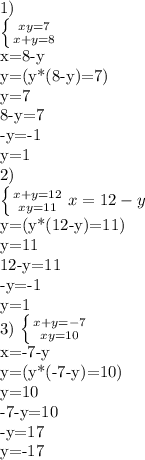 1)&#10;&#10; \left \{ {{xy=7} \atop {x+y=8}} \right.&#10;&#10;x=8-y&#10;&#10;y=(y*(8-y)=7)&#10;&#10;y=7&#10;&#10;8-y=7&#10;&#10;-y=-1&#10;&#10;y=1&#10;&#10;2)&#10;&#10; \left \{ {{x+y=12} \atop {xy=11}} \right.&#10;x=12-y&#10;&#10;y=(y*(12-y)=11)&#10;&#10;y=11&#10;&#10;12-y=11&#10;&#10;-y=-1&#10;&#10;y=1&#10;&#10;3) \left \{ {{x+y=-7} \atop {xy=10}} \right.&#10;&#10;x=-7-y&#10;&#10;y=(y*(-7-y)=10)&#10;&#10;y=10&#10;&#10;-7-y=10&#10;&#10;-y=17&#10;&#10;y=-17