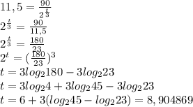 11,5= \frac{90}{2^{ \frac{t}{3} }}\\2^{ \frac{t}{3}}= \frac{90}{11,5} \\2^{ \frac{t}{3}}= \frac{180}{23}\\2^t= (\frac{180}{23})^3 \\t=3log_2180-3log_{2}23\\t=3log_{2}4+3log_2{45}-3log_2{23}\\t=6+3(log_2{45}-log_2{23})=8,904869