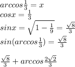 arccos\frac{1}{3}=x\\&#10;cosx=\frac{1}{3}\\&#10;sinx=\sqrt{1-\frac{1}{9}}=\frac{\sqrt{8}}{3}\\&#10;sin(arccos\frac{1}{3})=\frac{\sqrt{8}}{3}\\\\&#10;\frac{\sqrt{8}}{3}+ arccos\frac{2\sqrt{2}}{3}