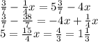 \frac{3}{7}- \frac{1}{4}x=5 \frac{3}{7}-4x \\ \frac{3}{7}- \frac{38}{7}=-4x+ \frac{1}{4}x \\ 5= \frac{15}{4}x= \frac{4}{3}=1 \frac{1}{3}