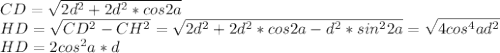 CD=\sqrt{2d^2+2d^2*cos2a}\\&#10;HD=\sqrt{CD^2-CH^2}=\sqrt{2d^2+2d^2*cos2a-d^2*sin^22a}=\sqrt{4cos^4ad^2}\\&#10;HD=2cos^2a*d