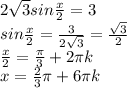 2 \sqrt{3} sin \frac{x}{2} =3 \\ sin \frac{x}{2}= \frac{3}{2 \sqrt{3} }= \frac{ \sqrt{3} }{2} \\ \frac{x}{2} = \frac{ \pi }{3}+2 \pi k \\ x= \frac{2}{3} \pi +6 \pi k