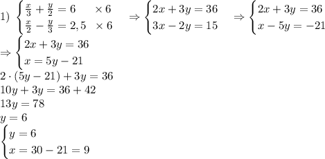 1)\;\begin{cases}\frac x3+\frac y2=6\;\;\;\;\;\times6\\\frac x2-\frac y3=2,5\;\;\times6\end{cases}\Rightarrow\begin{cases}2x+3y=36\\3x-2y=15\end{cases}\Rightarrow\begin{cases}2x+3y=36\\x-5y=-21\end{cases}\\\Rightarrow\begin{cases}2x+3y=36\\x=5y-21\end{cases}\\2\cdot(5y-21)+3y=36\\10y+3y=36+42\\13y=78\\y=6\\\begin{cases}y=6\\x=30-21=9\end{cases}