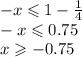 - x \leqslant 1 - \frac{1}{4} \\ - x \leqslant 0.75 \\ x \geqslant - 0.75