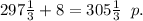 297\frac13+8=305\frac13\;\;p.