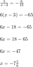 \frac{5}{x-3} =-\frac{6}{13} \\ \\ 6(x-3)=-65 \\ \\ 6x-18=-65 \\ \\ 6x=18-65 \\ \\ 6x=-47 \\ \\ x=-7 \frac{5}{6}