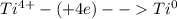 Ti^{4+} -(+4e)-- Ti^{0}