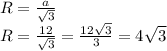 R= \frac{a}{ \sqrt{3} } \\ R = \frac{12}{ \sqrt{3} }= \frac{12 \sqrt{3} }{3} =4 \sqrt{3}