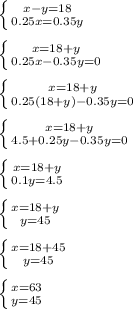 \left \{ {{x-y=18} \atop {0.25x=0.35y}} \right. \\ \\ \left \{ {{x=18+y} \atop {0.25x-0.35y=0}} \right. \\ \\ \left \{ {{x=18+y} \atop {0.25(18+y)-0.35y=0}} \right. \\ \\ \left \{ {{x=18+y} \atop {4.5+0.25y-0.35y=0}} \right. \\ \\ \left \{ {{x=18+y} \atop {0.1y=4.5}} \right. \\ \\ \left \{ {{x=18+y} \atop {y=45}} \right. \\ \\ \left \{ {{x=18+45} \atop {y=45}} \right. \\ \\ \left \{ {{x=63} \atop {y=45}} \right.