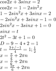 cos2x+3sinx=2\\&#10;cos2x=1-2sin^2x\\&#10;1-2sin^2x+3sinx=2\\&#10;-2sin^2x+3sinx-1=0\\&#10; 2sin^2x-3sinx+1=0\\&#10; sinx=t\\&#10; 2t^2-3t+1=0\\&#10; D=9-4*2=1\\&#10; t=\frac{3+/-1}{4}=1;\frac{1}{2}\\&#10; x=\frac{\pi}{2}+2\pi\*n\\&#10; x=\frac{\pi}{6}+2\pi\*n\\&#10;x=\frac{5\pi}{6}+2\pi\*n