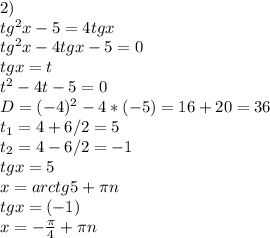 2) \\ tg^{2}x-5=4tgx \\ tg^{2}x-4tgx-5=0 \\ tgx=t \\ t^{2}-4t-5=0 \\ D=(-4)^{2}-4*(-5)=16+20=36 \\ t_{1}=4+6/2=5 \\ t_{2}=4-6/2=-1 \\ tgx=5 \\ x=arctg5+ \pi n \\ tgx=(-1) \\ x=- \frac{ \pi }{4}&#10;+ \pi n