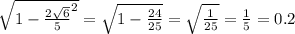 \sqrt{1- \frac{ 2 \sqrt{6} }{5}^{2} } = \sqrt{1- \frac{24}{25} } = \sqrt{ \frac{1}{25} } = \frac{1}{5}=0.2