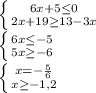 \left \{ {{6x+5 \leq 0} \atop {2x+19 \geq 13-3x}} \right. &#10;&#10; \left \{ {{6x \leq -5} \atop {5x \geq -6}} \right. &#10;&#10; \left \{ {{x=- \frac{5}{6} } \atop {x \geq -1,2}} \right.