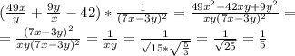 ( \frac{49x}{y}+ \frac{9y}{x}-42 )* \frac{1}{(7x-3y)^2}= \frac{49x^2-42xy+9y^2}{xy(7x-3y)^2}= \\ = \frac{(7x-3y)^2}{xy(7x-3y)^2}= \frac{1}{xy}= \frac{1}{ \sqrt{15}* \sqrt{ \frac{5}{3} } }= \frac{1}{ \sqrt{25} }= \frac{1}{5}