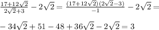 \frac{17+12\sqrt{2}}{2\sqrt{2}+3}-2\sqrt{2}=\frac{(17+12\sqrt{2})(2\sqrt{2}-3)}{-1}-2\sqrt{2}=\\\\&#10;-34\sqrt{2}+51-48+36\sqrt{2}-2\sqrt{2}=3