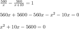 \frac{560}{x} - \frac{560}{x+10}=1 \\ \\ 560x+5600-560x-x^2-10x=0 \\ \\ x^2+10x-5600=0