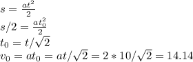 s =\frac{at^2}{2} \\&#10;s/2 = \frac{at_0^2}{2} \\t_0=t/\sqrt 2\\v_0=at_0=at/\sqrt2=2*10/\sqrt2=14.14