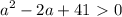 \displaystyle a^2-2a+41\ \textgreater \ 0&#10;&#10;