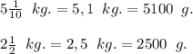 5\frac{1}{10}\;\;kg. = 5,1\;\;kg. = 5100 \;\;g.\\\\2 \frac{1}{2}\;\;kg. = 2,5 \;\;kg. = 2500\;\;g.