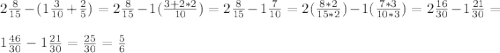 2\frac{8}{15} - ( 1 \frac{3}{10} +\frac{2}{5}) = 2\frac{8}{15} - 1 ( \frac{3+2*2}{10})= 2\frac{8}{15} - 1 \frac{7}{10} = 2 (\frac{8*2}{15*2}) - 1 (\frac{7*3}{10*3}) = 2\frac{16}{30} - 1\frac{21}{30} =\\ \\ 1\frac{46}{30} - 1\frac{21}{30} = \frac{25}{30}= \frac{5}{6}