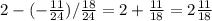 2-(-\frac{11}{24} )/ \frac{18}{24}=2+ \frac{11}{18} =2 \frac{11}{18}