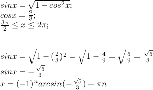 sinx= \sqrt{1-cos^{2}x}; \\ cosx= \frac{2}{3}; \\ \frac{3 \pi}{2} \leq x \leq2 \pi ; \\ \\ \\ sinx= \sqrt{1-( \frac{2}{3})^{2}}= \sqrt{1- \frac{4}{9}}= \sqrt{ \frac{5}{9}}=\frac{ \sqrt{5}}{3} \\ sinx=-\frac{ \sqrt{5}}{3}\\ x=(-1)^{n}arcsin(-\frac{ \sqrt{5}}{3})+\pi n