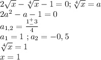 2\sqrt x-\sqrt[4]{x}-1=0;\sqrt[4]x=a\\2a^2-a-1=0\\a_{1,2}=\frac{1^+_-3}{4}\\a_1=1\ ;a_2=-0,5\\\sqrt[4]{x}=1\\x=1