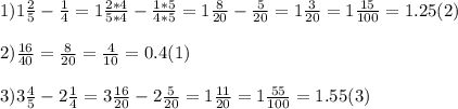 1) 1 \frac{2}{5} - \frac{1}{4} =1 \frac{2*4}{5*4} - \frac{1*5}{4*5} =1 \frac{8}{20} - \frac{5}{20} =1 \frac{3}{20} =1 \frac{15}{100} =1.25(2) \\ \\ 2) \frac{16}{40} = \frac{8}{20} = \frac{4}{10} = 0.4(1) \\ \\ 3)3 \frac{4}{5} -2 \frac{1}{4} =3 \frac{16}{20} -2 \frac{5}{20} =1 \frac{11}{20} =1 \frac{55}{100} =1.55(3)