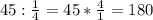 45: \frac{1}{4} =45* \frac{4}{1} =180