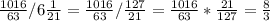 \frac{1016}{63} /6 \frac{1}{21} = \frac{1016}{63} / \frac{127}{21} = \frac{1016}{63} * \frac{21}{127} = \frac{8}{3}