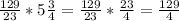 \frac{129}{23} *5 \frac{3}{4} = \frac{129}{23} * \frac{23}{4} = \frac{129}{4}