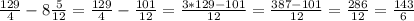 \frac{129}{4} -8 \frac{5}{12} = \frac{129}{4} - \frac{101}{12} = \frac{3*129-101}{12} = \frac{387-101}{12} = \frac{286}{12} = \frac{143}{6}