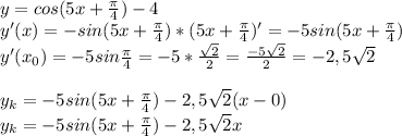 y=cos(5x+ \frac{ \pi }{4})-4 \\ y'(x)=-sin(5x+ \frac{ \pi }{4})*(5x+ \frac{ \pi }{4})'=-5sin(5x+ \frac{ \pi }{4}) \\y'(x_{0})=-5sin\frac{ \pi }{4}=-5* \frac{ \sqrt{2}}{2}= \frac{-5 \sqrt{2}}{2}=-2,5 \sqrt{2} \\ \\ y_{k}=-5sin(5x+ \frac{ \pi }{4})-2,5 \sqrt{2}(x-0) \\ y_{k}=-5sin(5x+ \frac{ \pi }{4})-2,5 \sqrt{2}x