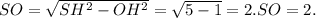 SO= \sqrt{ SH^{2}- OH^{2} }= \sqrt{5-1}=2. SO=2.