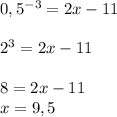 0,5^{-3}= 2x -11\\\\2^{3} = 2x -11\\\\8 = 2x-11\\x = 9,5