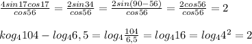 \frac{4sin17cos17}{cos56}=\frac{2sin34}{cos56}=\frac{2sin(90-56)}{cos56}=\frac{2cos56}{cos56}=2\\\\kog_4104-log_46,5=log_4\frac{104}{6,5}=log_416=log_44^2=2