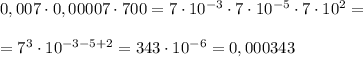 0,007\cdot 0,00007\cdot 700=7\cdot 10^{-3}\cdot 7\cdot 10^{-5}\cdot 7\cdot 10^2=\\\\=7^3\cdot 10^{-3-5+2}=343\cdot 10^{-6}=0,000343