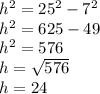 h ^{2} =25 ^{2} -7 ^{2} \\ &#10;h ^{2} =625-49 \\ &#10;h ^{2} =576 \\ &#10;h= \sqrt{576} \\ &#10;h=24