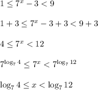 1 \leq 7^x-3<9\\&#10;\\ 1+3 \leq 7^x-3+3<9+3\\\\4 \leq 7^x<12\\\\7^{\log_74} \leq 7^x<7^{\log_712}\\\\\log_74 \leq x<\log_712