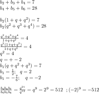 b_{2}+b_{3}+b_{4}=7\\&#10;b_{4}+b_{5}+b_{6}=28\\\\&#10;b_{2}(1+q+q^2)=7\\&#10;b_{2}(q^2+q^3+q^4)=28\\\\&#10;\frac{q^2+q^3+q^4}{1+q+q^2}=4\\&#10;\frac{q^2(1+q+q^2)}{1+q+q^2}=4\\&#10;q^2=4\\&#10;q=+-2\\&#10;b_{1}(q+q^2+q^3)=7\\&#10;b_{1}=\frac{1}{2} ; \ \ q=2\\&#10;b_{1}=-\frac{7}{6} ; \ \ \ q=-2\\\\ &#10; \frac{b_{9}b_{8}b_{7}}{b_{6}b_{5}b_{4}} = \frac{q^{21}}{q^{12}}=q^{9}=2^9=512\ \ ; (-2)^9=-512&#10;