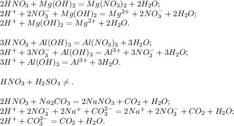 2HNO_3 + Mg(OH)_2 = Mg(NO_3)_2 + 2H_2O; \\ &#10;2H^{+} + 2NO_3^{-} + Mg(OH)_2 = Mg^{2+} + 2NO_3^{-} + 2H_2O; \\ &#10;2H^{+} + Mg(OH)_2 = Mg^{2+} + 2H_2O. \\ \\ &#10;3HNO_3 + Al(OH)_3 = Al(NO_3)_3 + 3H_2O; \\ &#10;3H^{+} + 3NO_3^{-} + Al(OH)_3 = Al^{3+} + 3NO_3^{-} + 3H_2O; \\ &#10;3H^{+} + Al(OH)_3 = Al^{3+} + 3H_2O. \\ \\ &#10;HNO_3 + H_2SO_4 \neq. \\ \\ &#10;2HNO_3 + Na_2CO_3 = 2NaNO_3 + CO_2 + H_2O; \\ &#10;2H^{+} + 2NO_3^{-} + 2Na^{+} + CO_3^{2-} = 2Na^{+} + 2NO_3^{-} + CO_2 + H_2O; \\ &#10;2H^{+} + CO_3^{2-} = CO_2 + H_2O.