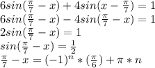 6 sin (\frac{ \pi }{7}-x) + 4sin (x- \frac{ \pi }{7}) = 1 \\ &#10;6 sin (\frac{ \pi }{7}-x) - 4sin (\frac{ \pi }{7}-x) = 1 \\ &#10;2 sin (\frac{ \pi }{7}-x) = 1 \\ &#10;sin (\frac{ \pi }{7}-x) = \frac{1}{2} \\ &#10;\frac{ \pi }{7}-x =(-1)^{n}*( \frac{ \pi }{6})+ \pi *n &#10;