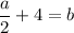 \dfrac{a}{2} +4=b