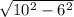 \sqrt{ 10^{2} - 6^{2} }