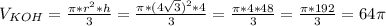 V_{KOH} = \frac{\pi* r^{2} *h}{3} = \frac{\pi* (4\sqrt{3})^{2}*4 }{3} = \frac{\pi*4*48}{3}= \frac{\pi*192}{3} =64\pi