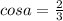 cosa= \frac{2}{3}