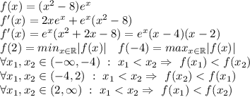 f(x)=(x^2-8)e^x \\ f'(x)=2xe^x+e^x(x^2-8) \\ f'(x)=e^x(x^2+2x-8)=e^x(x-4)(x-2) \\ f(2)=min_{x\in\mathbb{R}}|f(x)| \ \ \ f(-4)=max_{x\in\mathbb{R}}|f(x)| \\ \forall x_1,x_2\in(-\infty,-4) \ : \ x_1 <x_2 \Rightarrow \ f(x_1)<f(x_2) \\ \forall x_1,x_2\in(-4,2) \ : \ x_1 <x_2 \Rightarrow \ f(x_2)<f(x_1) \\ \forall x_1,x_2\in(2,\infty) \ : \ x_1 <x_2 \Rightarrow \ f(x_1)<f(x_2) \\