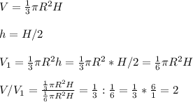 V=\frac{1}{3}\pi R^2H\\\\h=H/2\\\\V_1=\frac{1}{3}\pi R^2h=\frac{1}{3}\pi R^2*H/2=\frac{1}{6}\pi R^2H\\\\V/V_1=\frac{\frac{1}{3}\pi R^2H}{\frac{1}{6}\pi R^2H}=\frac{1}{3}:\frac{1}{6}=\frac{1}{3}*\frac{6}{1}=2